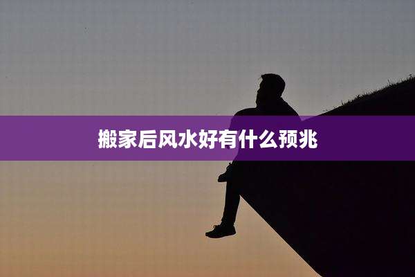 搬家后风水好有什么预兆