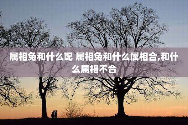 属相兔和什么配 属相兔和什么属相合,和什么属相不合