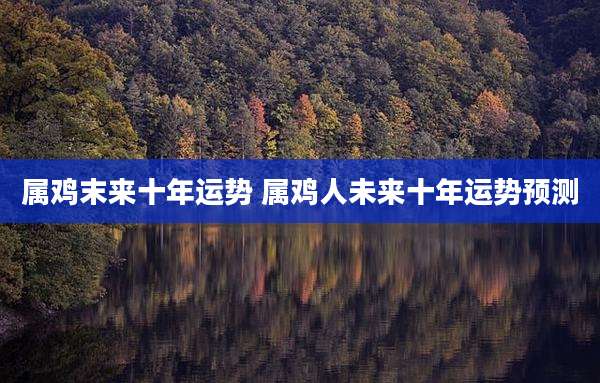 属鸡末来十年运势 属鸡人未来十年运势预测