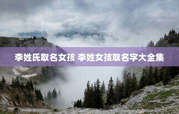 李姓氏取名女孩 李姓女孩取名字大全集