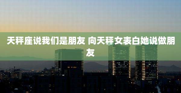 天秤座说我们是朋友 向天秤女表白她说做朋友