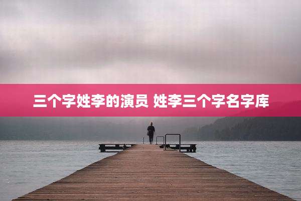 三个字姓李的演员 姓李三个字名字库