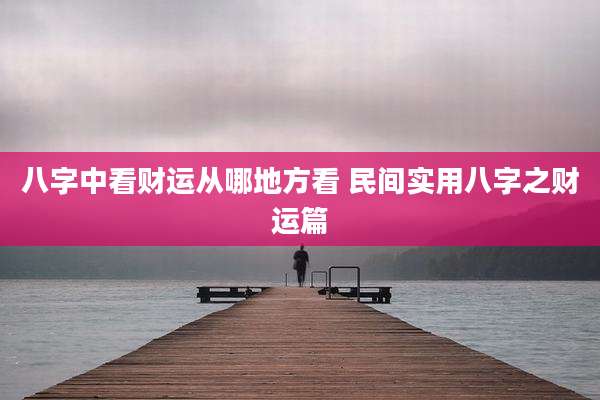 八字中看财运从哪地方看 民间实用八字之财运篇