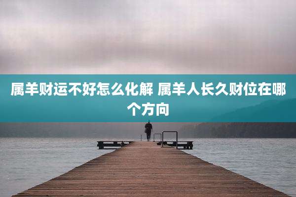 属羊财运不好怎么化解 属羊人长久财位在哪个方向