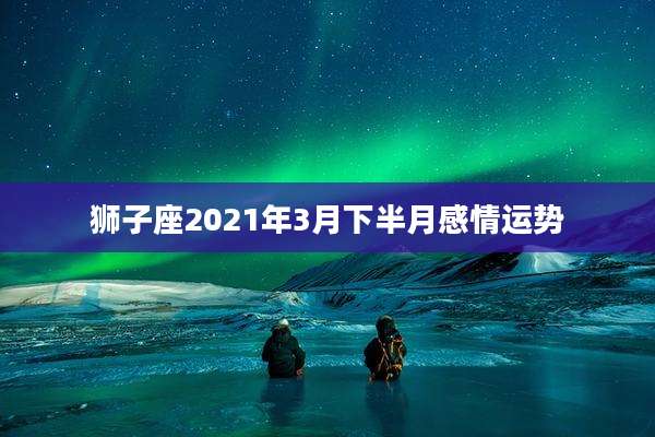 狮子座2021年3月下半月感情运势