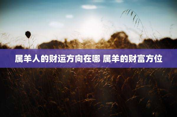 属羊人的财运方向在哪 属羊的财富方位
