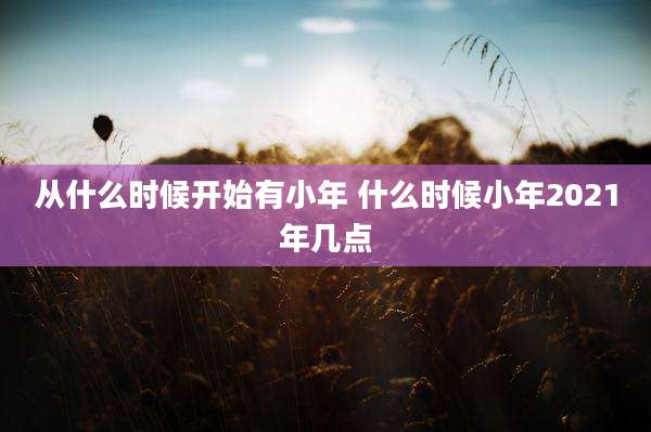 从什么时候开始有小年 什么时候小年2021年几点