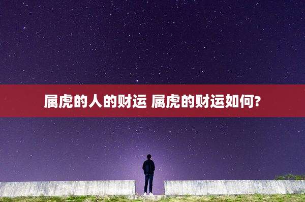 属虎的人的财运 属虎的财运如何?