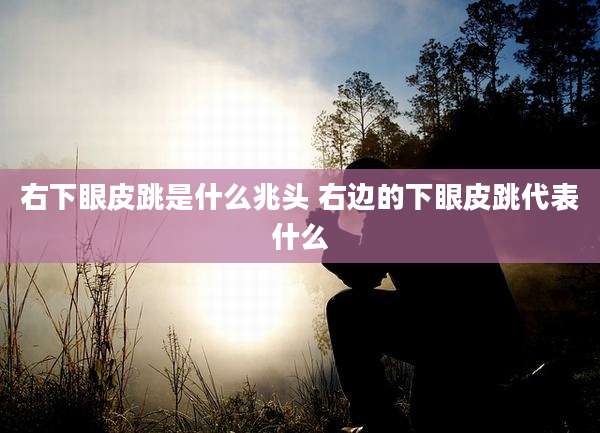 右下眼皮跳是什么兆头 右边的下眼皮跳代表什么