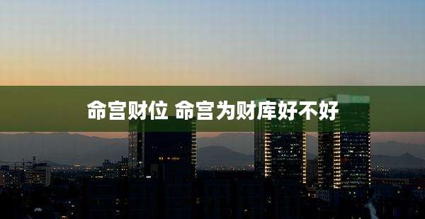 命宫财位 命宫为财库好不好