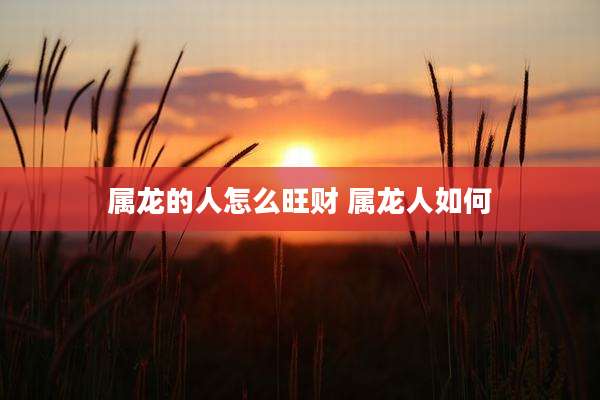 属龙的人怎么旺财 属龙人如何