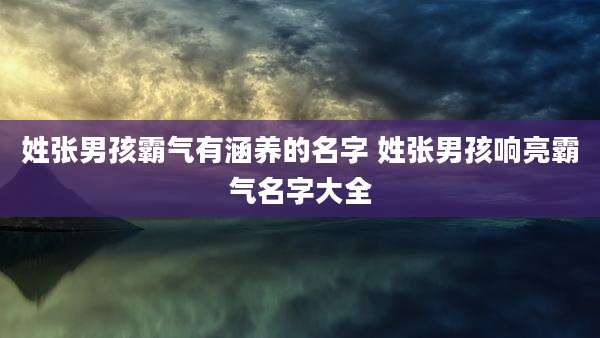 姓张男孩霸气有涵养的名字 姓张男孩响亮霸气名字大全