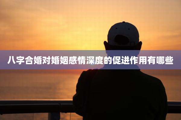 八字合婚对婚姻感情深度的促进作用有哪些