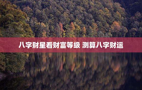 八字财星看财富等级 测算八字财运