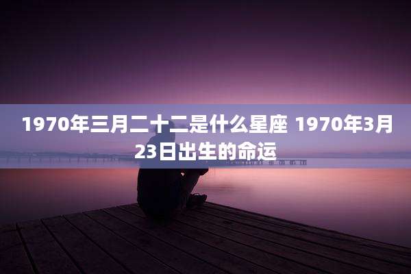 1970年三月二十二是什么星座 1970年3月23日出生的命运