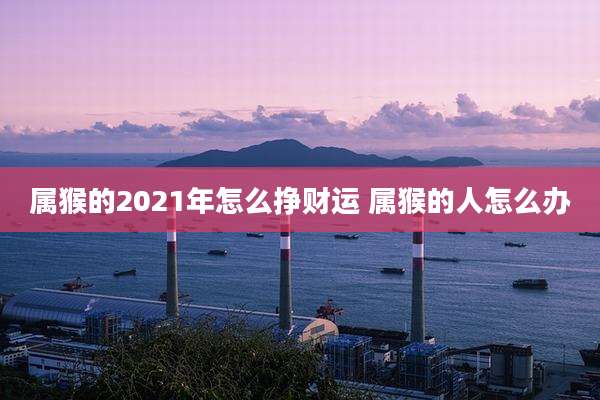 属猴的2021年怎么挣财运 属猴的人怎么办