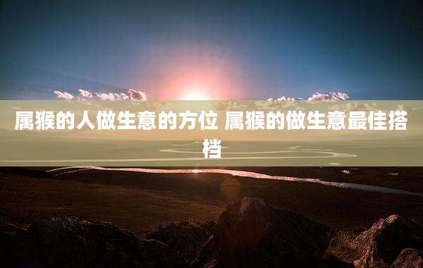 属猴的人做生意的方位 属猴的做生意最佳搭档