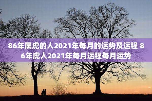 86年属虎的人2021年每月的运势及运程 86年虎人2021年每月运程每月运势