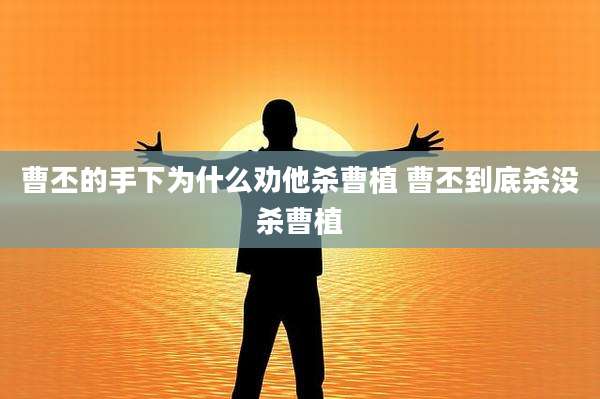 曹丕的手下为什么劝他杀曹植 曹丕到底杀没杀曹植