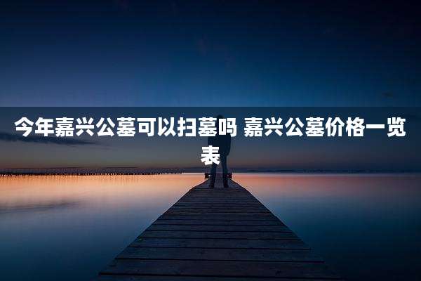 今年嘉兴公墓可以扫墓吗 嘉兴公墓价格一览表