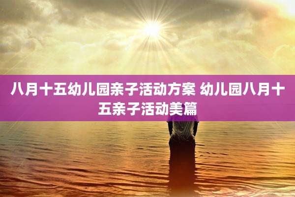 八月十五幼儿园亲子活动方案 幼儿园八月十五亲子活动美篇