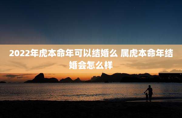 2022年虎本命年可以结婚么 属虎本命年结婚会怎么样
