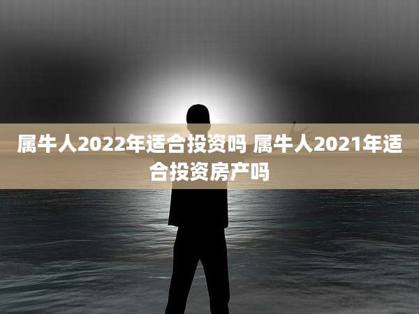 属牛人2022年适合投资吗 属牛人2021年适合投资房产吗