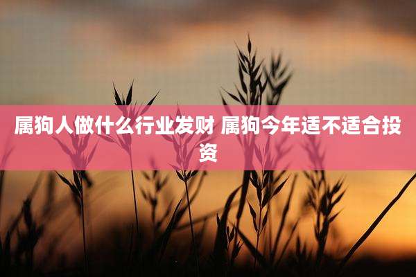 属狗人做什么行业发财 属狗今年适不适合投资