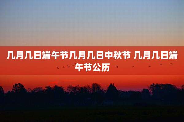 几月几日端午节几月几日中秋节 几月几日端午节公历