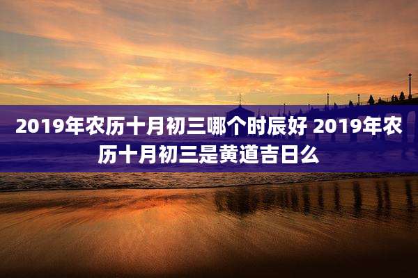 2019年农历十月初三哪个时辰好 2019年农历十月初三是黄道吉日么