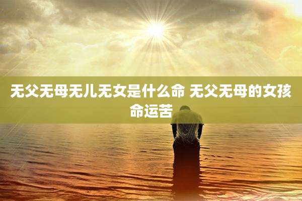 无父无母无儿无女是什么命 无父无母的女孩命运苦
