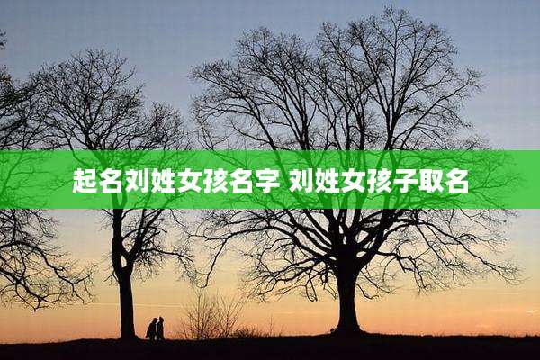 起名刘姓女孩名字 刘姓女孩子取名