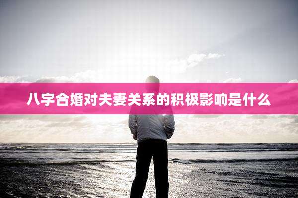 八字合婚对夫妻关系的积极影响是什么