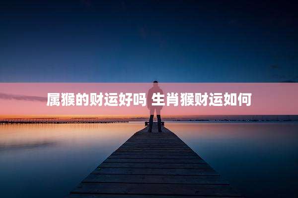 属猴的财运好吗 生肖猴财运如何