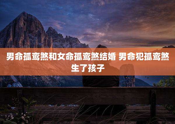 男命孤鸾煞和女命孤鸾煞结婚 男命犯孤鸾煞生了孩子