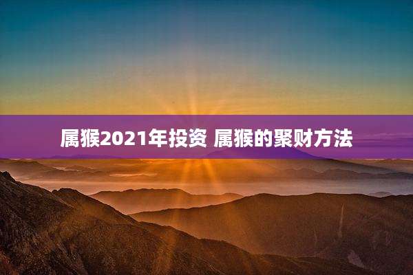 属猴2021年投资 属猴的聚财方法