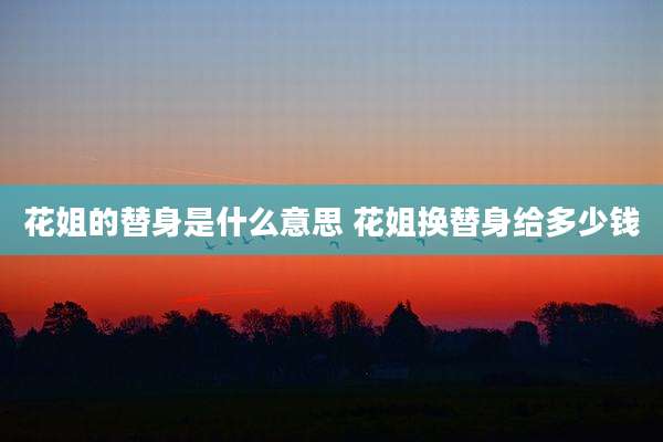 花姐的替身是什么意思 花姐换替身给多少钱