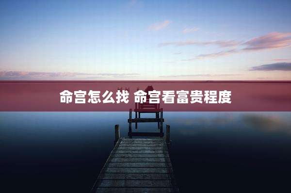 命宫怎么找 命宫看富贵程度