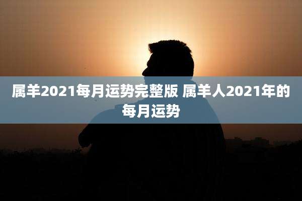 属羊2021每月运势完整版 属羊人2021年的每月运势
