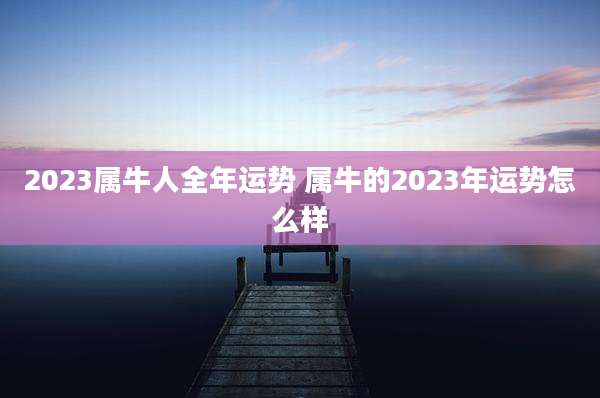 2023属牛人全年运势 属牛的2023年运势怎么样