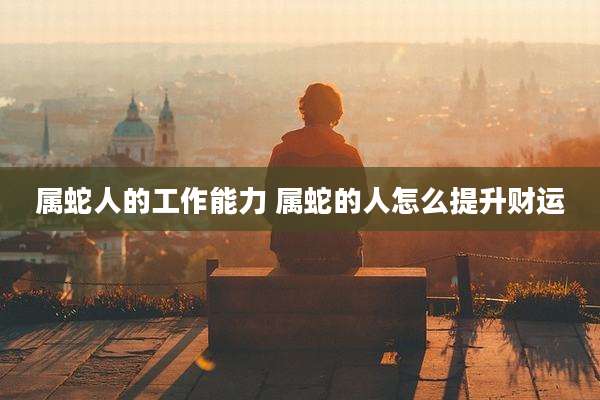 属蛇人的工作能力 属蛇的人怎么提升财运