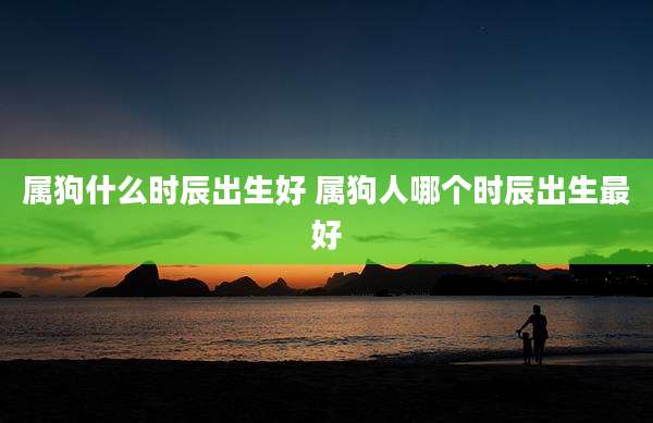 属狗什么时辰出生好 属狗人哪个时辰出生最好