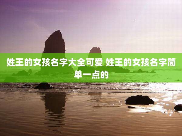 姓王的女孩名字大全可爱 姓王的女孩名字简单一点的