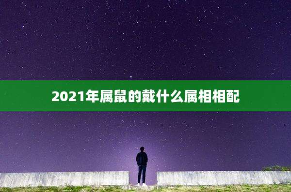 2021年属鼠的戴什么属相相配