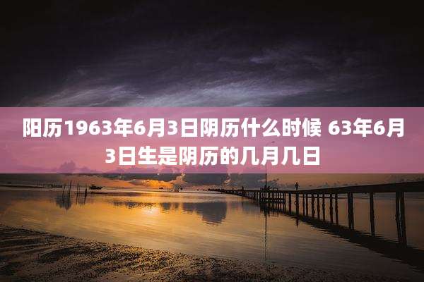 阳历1963年6月3日阴历什么时候 63年6月3日生是阴历的几月几日
