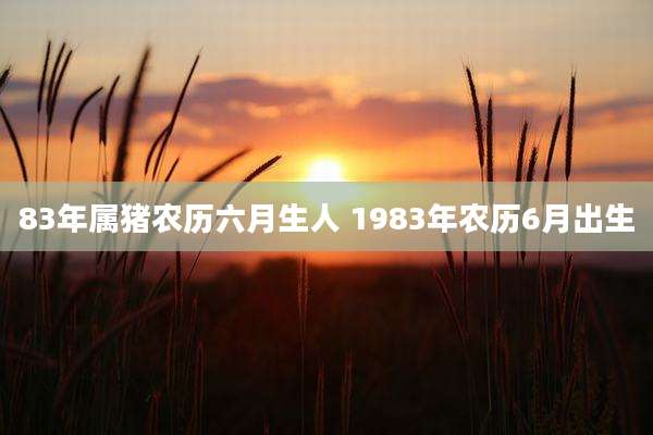 83年属猪农历六月生人 1983年农历6月出生