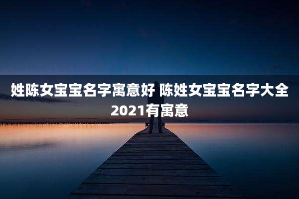 姓陈女宝宝名字寓意好 陈姓女宝宝名字大全2021有寓意