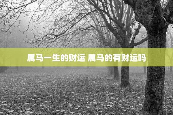 属马一生的财运 属马的有财运吗
