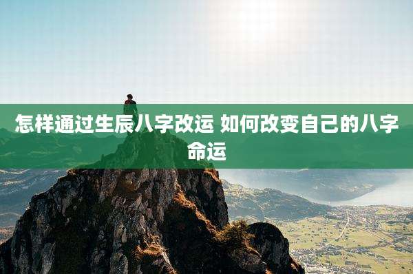 怎样通过生辰八字改运 如何改变自己的八字命运
