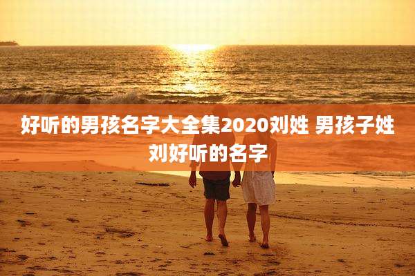 好听的男孩名字大全集2020刘姓 男孩子姓刘好听的名字